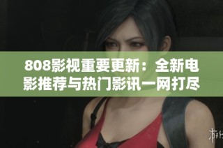 808影视重要更新：全新电影推荐与热门影讯一网打尽