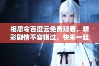 相思令百度云免费观看，精彩剧情不容错过，快来一起追剧吧！