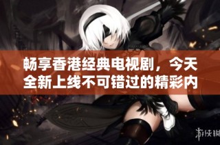 畅享香港经典电视剧，今天全新上线不可错过的精彩内容