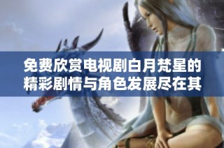 免费欣赏电视剧白月梵星的精彩剧情与角色发展尽在其中