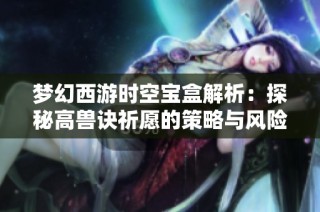 梦幻西游时空宝盒解析：探秘高兽诀祈愿的策略与风险