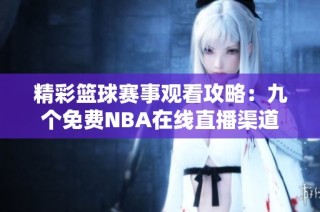 精彩篮球赛事观看攻略：九个免费NBA在线直播渠道推荐