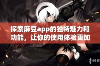 探索麻豆app的独特魅力和功能，让你的使用体验更加丰富多彩