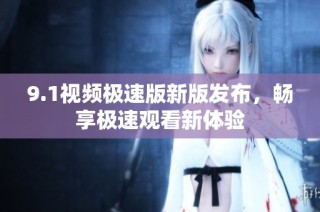 9.1视频极速版新版发布，畅享极速观看新体验