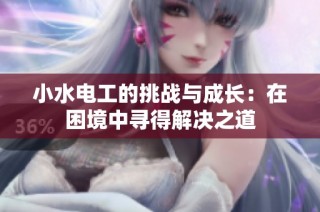 小水电工的挑战与成长：在困境中寻得解决之道