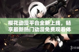 樱花动漫平台全新上线，畅享最新热门动漫免费观看体验
