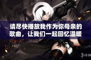 请尽快播放我作为你母亲的歌曲，让我们一起回忆温暖时光