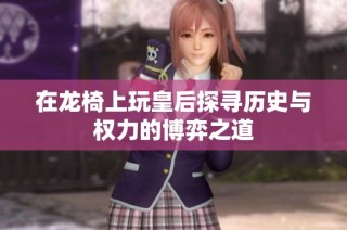 在龙椅上玩皇后探寻历史与权力的博弈之道