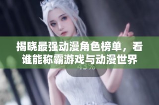 揭晓最强动漫角色榜单，看谁能称霸游戏与动漫世界