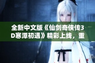 全新中文版《仙剑奇侠传3D寒潭初遇》精彩上线，重温经典武侠魅力与梦想之旅