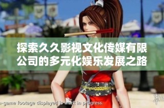 探索久久影视文化传媒有限公司的多元化娱乐发展之路与成就