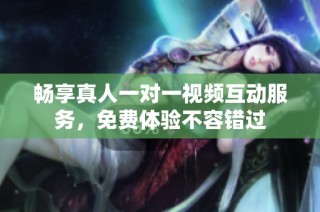畅享真人一对一视频互动服务，免费体验不容错过