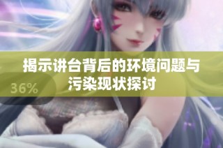 揭示讲台背后的环境问题与污染现状探讨