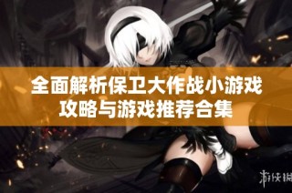 全面解析保卫大作战小游戏攻略与游戏推荐合集