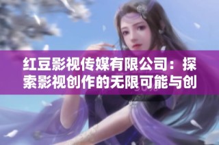 红豆影视传媒有限公司：探索影视创作的无限可能与创新之路
