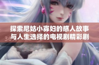 探索尼姑小寡妇的感人故事与人生选择的电视剧精彩剧透