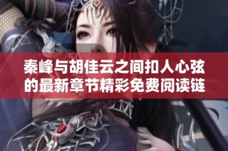 秦峰与胡佳云之间扣人心弦的最新章节精彩免费阅读链接分享