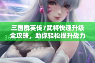 三国群英传7武将快速升级全攻略，助你轻松提升战力的方法分享