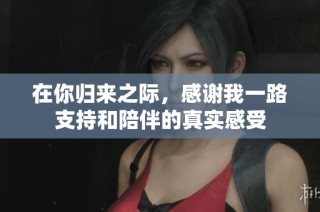 在你归来之际，感谢我一路支持和陪伴的真实感受