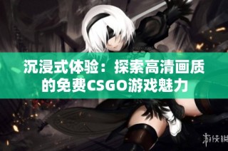 沉浸式体验：探索高清画质的免费CSGO游戏魅力