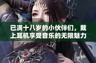 已满十八岁的小伙伴们，戴上耳机享受音乐的无限魅力吧