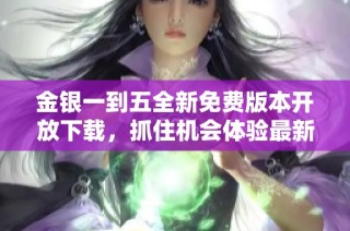 金银一到五全新免费版本开放下载，抓住机会体验最新内容