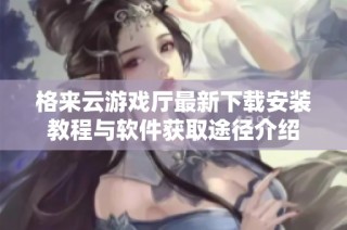格来云游戏厅最新下载安装教程与软件获取途径介绍