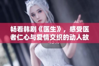 畅看韩剧《医生》，感受医者仁心与爱情交织的动人故事