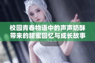 校园青春物语中的声声奶酥带来的甜蜜回忆与成长故事