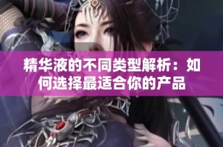 精华液的不同类型解析：如何选择最适合你的产品