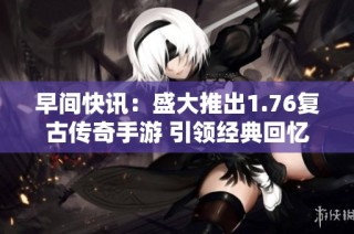 早间快讯：盛大推出1.76复古传奇手游 引领经典回忆潮流