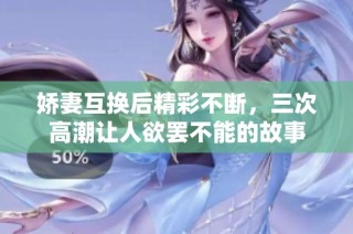 娇妻互换后精彩不断，三次高潮让人欲罢不能的故事