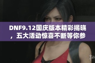 DNF9.12国庆版本精彩揭晓，五大活动惊喜不断等你参与