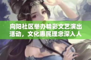 向阳社区举办精彩文艺演出活动，文化惠民理念深入人心