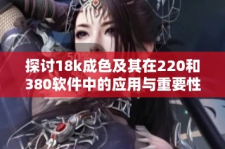 探讨18k成色及其在220和380软件中的应用与重要性解析