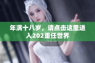 年满十八岁，请点击这里进入202重任世界