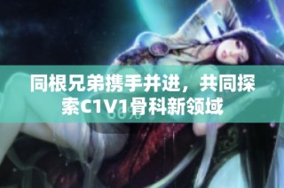 同根兄弟携手并进，共同探索C1V1骨科新领域