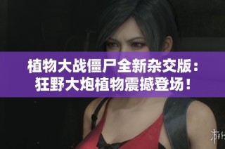 植物大战僵尸全新杂交版：狂野大炮植物震撼登场！