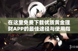 在这里免费下载优质黄金理财APP的最佳途径与使用指南