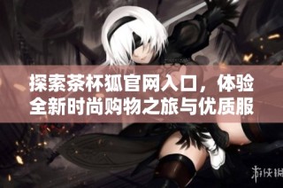 探索茶杯狐官网入口，体验全新时尚购物之旅与优质服务