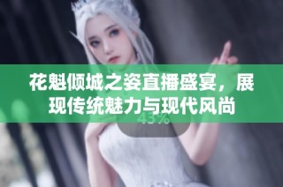 花魁倾城之姿直播盛宴，展现传统魅力与现代风尚