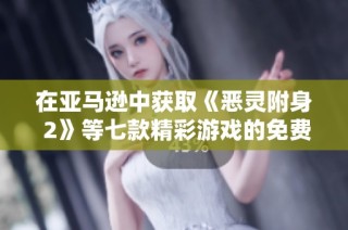 在亚马逊中获取《恶灵附身 2》等七款精彩游戏的免费领取机会，快来看看吧！