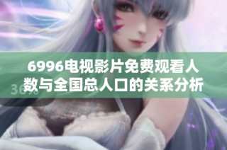 6996电视影片免费观看人数与全国总人口的关系分析与探讨