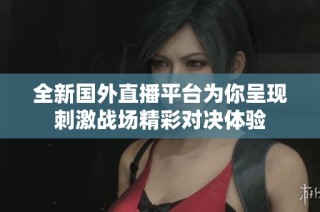 全新国外直播平台为你呈现刺激战场精彩对决体验