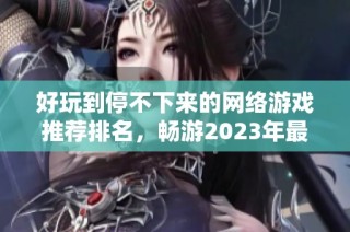 好玩到停不下来的网络游戏推荐排名，畅游2023年最受欢迎的网游新体验