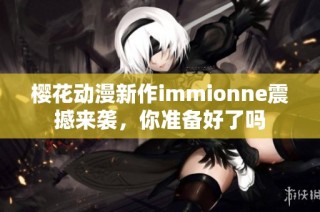 樱花动漫新作immionne震撼来袭，你准备好了吗