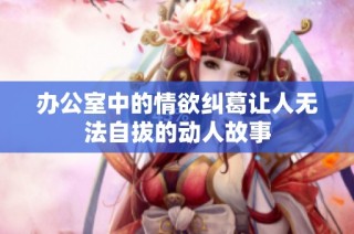 办公室中的情欲纠葛让人无法自拔的动人故事