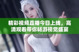 精彩视频直播今日上线，高清观看带你畅游视觉盛宴