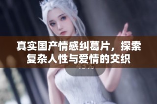 真实国产情感纠葛片，探索复杂人性与爱情的交织
