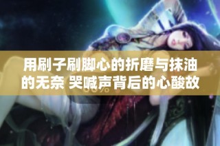 用刷子刷脚心的折磨与抹油的无奈 哭喊声背后的心酸故事